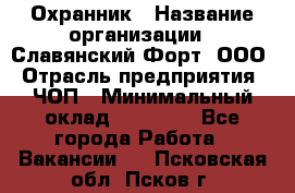 Охранник › Название организации ­ Славянский Форт, ООО › Отрасль предприятия ­ ЧОП › Минимальный оклад ­ 27 000 - Все города Работа » Вакансии   . Псковская обл.,Псков г.